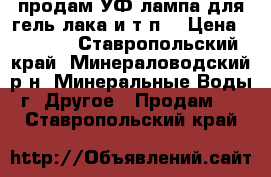 продам УФ-лампа для гель-лака и т,п, › Цена ­ 1 500 - Ставропольский край, Минераловодский р-н, Минеральные Воды г. Другое » Продам   . Ставропольский край